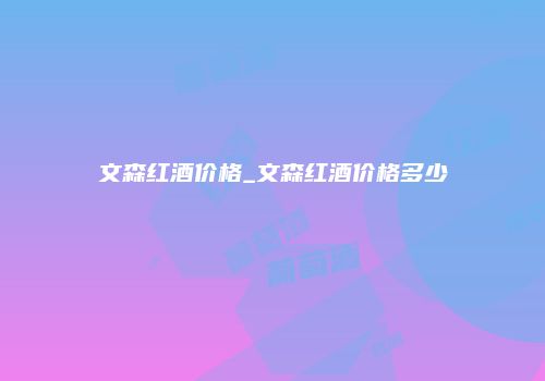 文森红酒价格_文森红酒价格多少