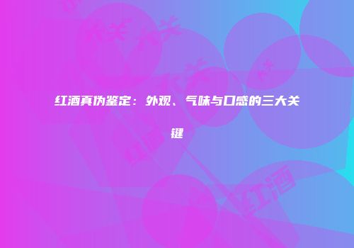 红酒真伪鉴定：外观、气味与口感的三大关键