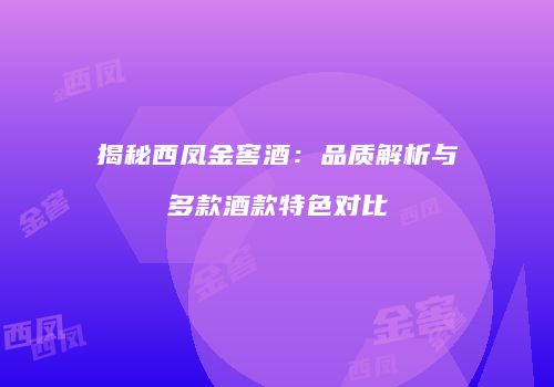 揭秘西凤金窖酒：品质解析与多款酒款特色对比