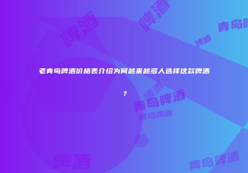 老青岛啤酒价格表介绍为何越来越多人选择这款啤酒？