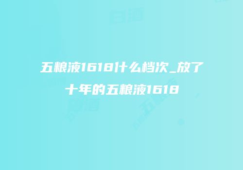 五粮液1618什么档次_放了十年的五粮液1618