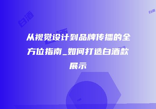 从视觉设计到品牌传播的全方位指南_如何打造白酒款展示