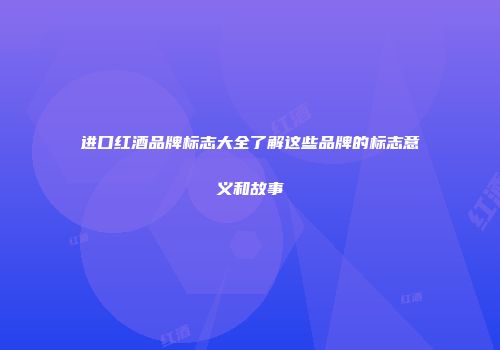 进口红酒品牌标志大全了解这些品牌的标志意义和故事
