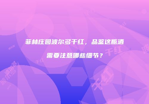 菲林庄园波尔多干红，品鉴这瓶酒需要注意哪些细节？