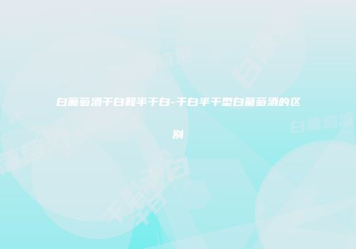 白葡萄酒干白和半干白-干白半干型白葡萄酒的区别