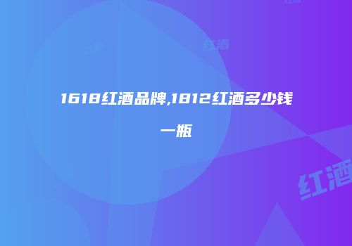 1618红酒品牌,1812红酒多少钱一瓶