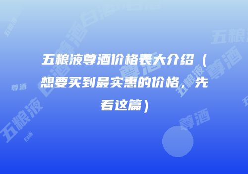 五粮液尊酒价格表大介绍（想要买到最实惠的价格，先看这篇）