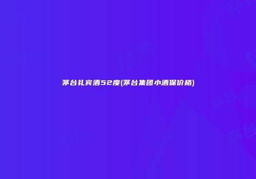 茅台礼宾酒52度(茅台集团小酒保价格)