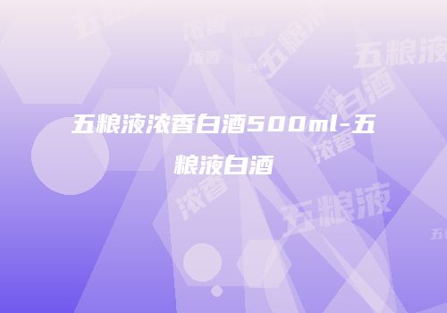 五粮液浓香白酒500ml-五粮液白酒