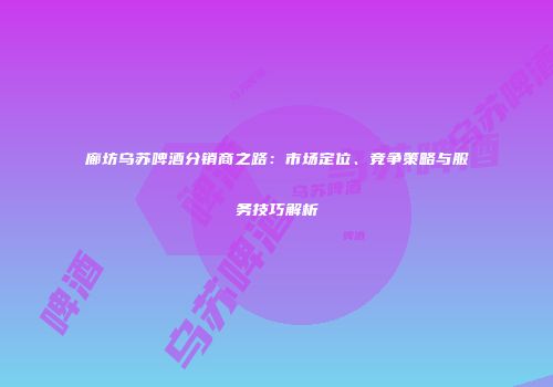廊坊乌苏啤酒分销商之路：市场定位、竞争策略与服务技巧解析