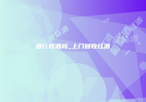 酒行收酒吗_上门回收红酒