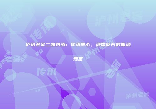 泸州老窖二曲财酒：传承匠心，酒香悠长的国酒瑰宝