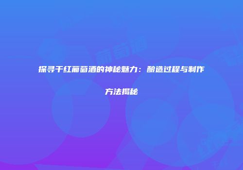 探寻干红葡萄酒的神秘魅力：酿造过程与制作方法揭秘
