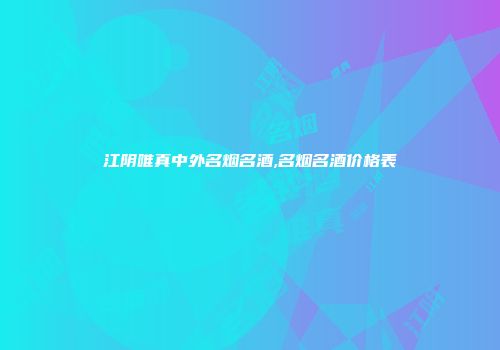 江阴唯真中外名烟名酒,名烟名酒价格表