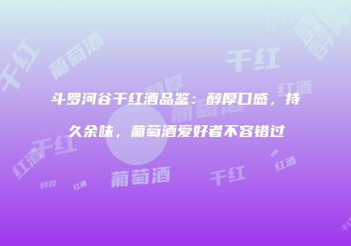 斗罗河谷干红酒品鉴：醇厚口感，持久余味，葡萄酒爱好者不容错过