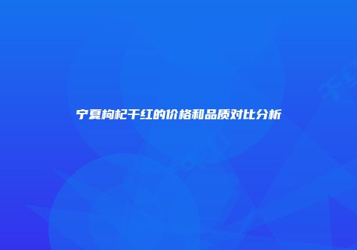 宁夏枸杞干红的价格和品质对比分析