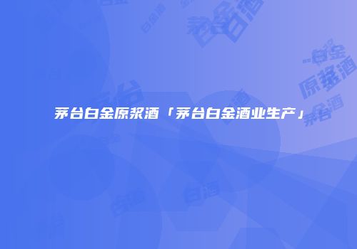 茅台白金原浆酒「茅台白金酒业生产」
