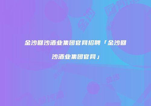 金沙回沙酒业集团官网招聘「金沙回沙酒业集团官网」