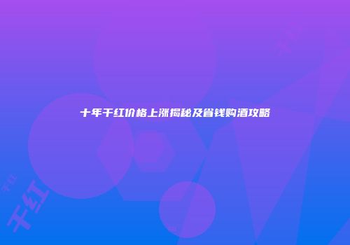 十年干红价格上涨揭秘及省钱购酒攻略