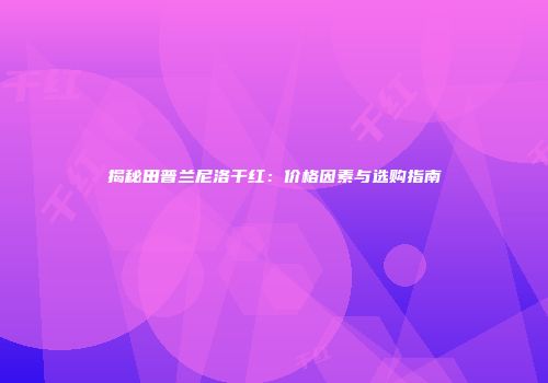 揭秘田普兰尼洛干红：价格因素与选购指南