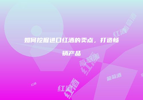 如何挖掘进口红酒的卖点，打造畅销产品