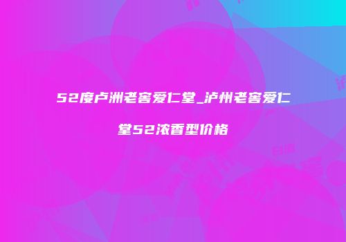 52度卢洲老窖爱仁堂_泸州老窖爱仁堂52浓香型价格