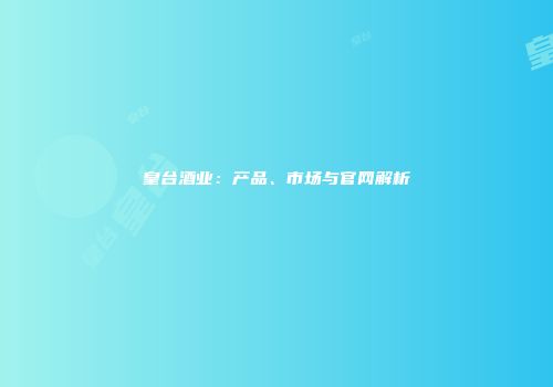 皇台酒业：产品、市场与官网解析