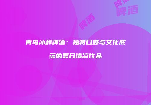 青岛冰醇啤酒：独特口感与文化底蕴的夏日清凉饮品