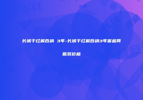 长城干红解百纳 3年-长城干红解百纳3年窖藏两瓶装价格