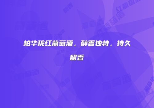 柏华珑红葡萄酒，醇香独特，持久留香