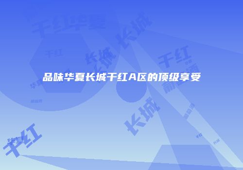 品味华夏长城干红A区的顶级享受