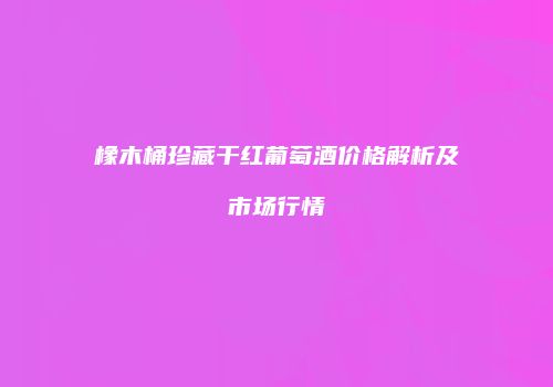 橡木桶珍藏干红葡萄酒价格解析及市场行情