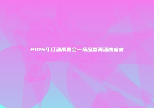 2015年红酒展览会一场品鉴美酒的盛宴