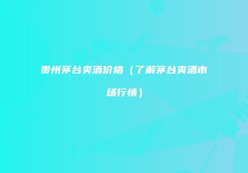 贵州茅台爽酒价格（了解茅台爽酒市场行情）