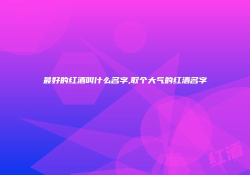 最好的红酒叫什么名字,取个大气的红酒名字