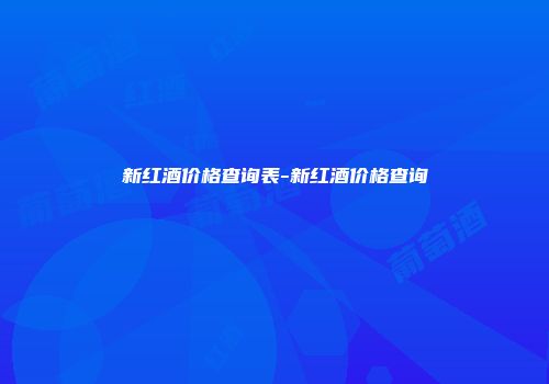 新红酒价格查询表-新红酒价格查询