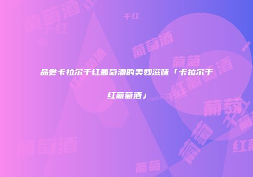 品尝卡拉尔干红葡萄酒的美妙滋味「卡拉尔干红葡萄酒」