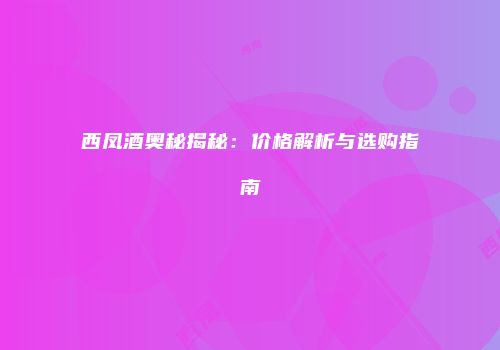 西凤酒奥秘揭秘：价格解析与选购指南