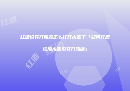 红酒没有开瓶器怎么打开木塞子「如何开启红酒木塞没有开瓶器」