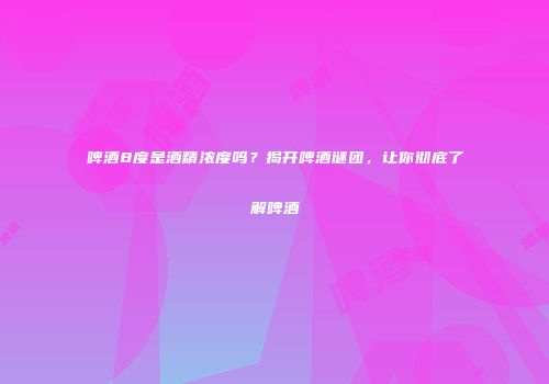 啤酒8度是酒精浓度吗？揭开啤酒谜团，让你彻底了解啤酒