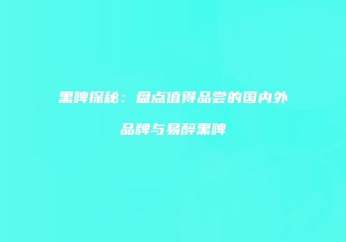 黑啤探秘：盘点值得品尝的国内外品牌与易醉黑啤