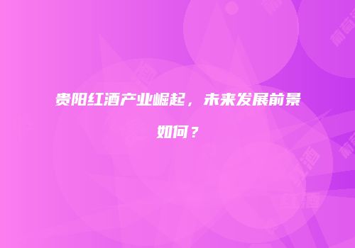 贵阳红酒产业崛起，未来发展前景如何？