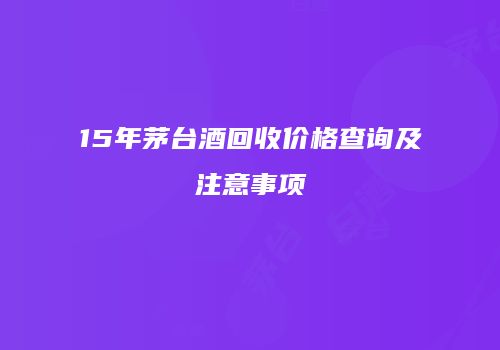 15年茅台酒回收价格查询及注意事项
