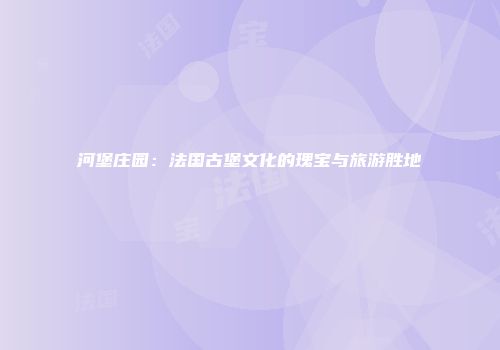 河堡庄园：法国古堡文化的瑰宝与旅游胜地