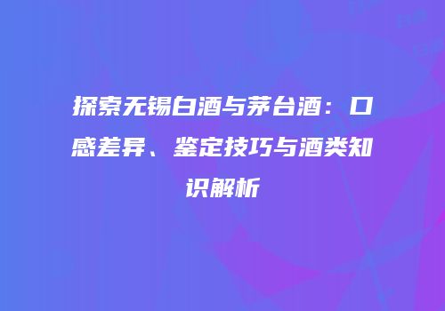 探索无锡白酒与茅台酒：口感差异、鉴定技巧与酒类知识解析