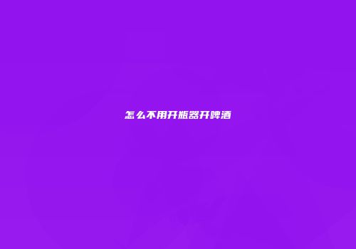 怎么不用开瓶器开啤酒