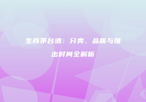 生肖茅台酒：分类、品质与推出时间全解析