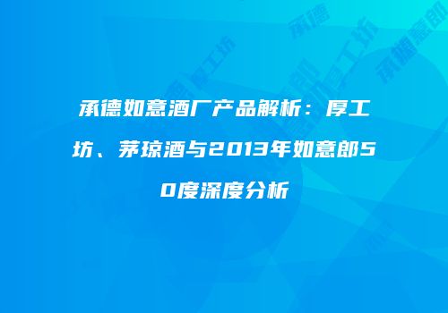 承德如意酒厂产品解析：厚工坊、茅琼酒与2013年如意郎50度深度分析
