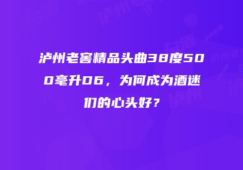 泸州老窖精品头曲38度500毫升D6，为何成为酒迷们的心头好？