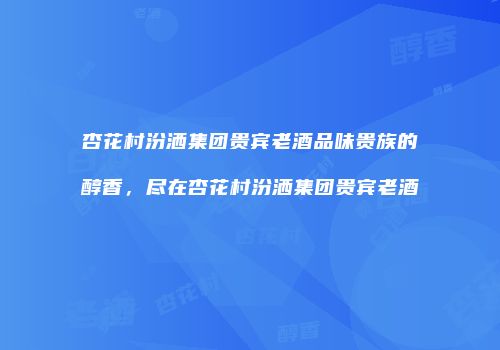 杏花村汾洒集团贵宾老酒品味贵族的醇香，尽在杏花村汾洒集团贵宾老酒
